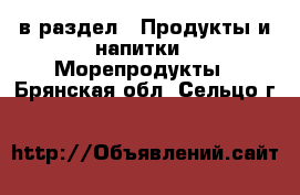  в раздел : Продукты и напитки » Морепродукты . Брянская обл.,Сельцо г.